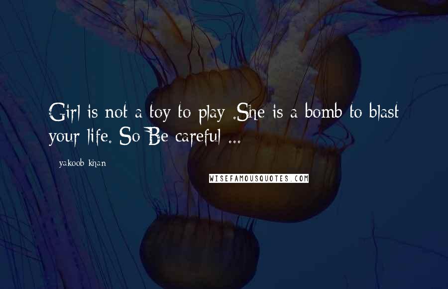Yakoob Khan Quotes: Girl is not a toy to play .She is a bomb to blast your life. So Be careful ...
