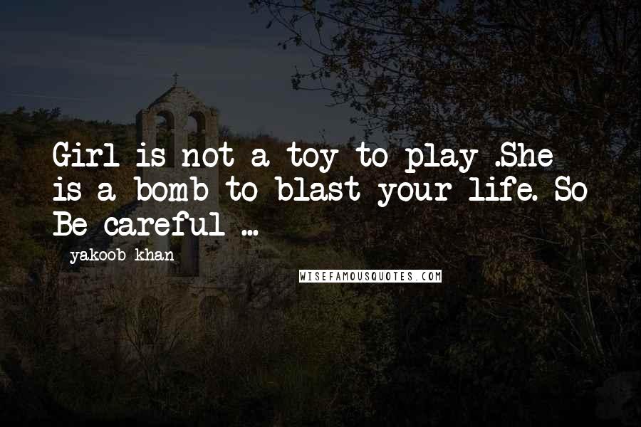 Yakoob Khan Quotes: Girl is not a toy to play .She is a bomb to blast your life. So Be careful ...