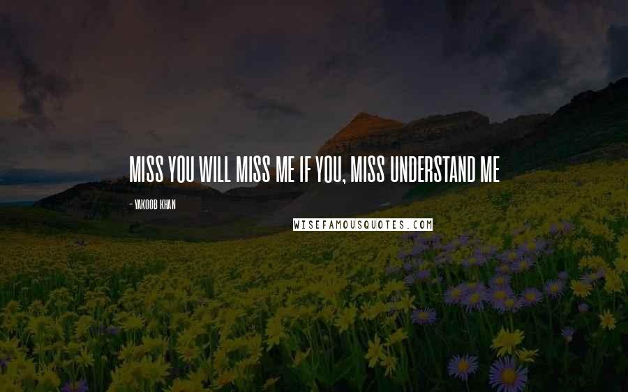 Yakoob Khan Quotes: MISS YOU WILL MISS ME IF YOU, MISS UNDERSTAND ME