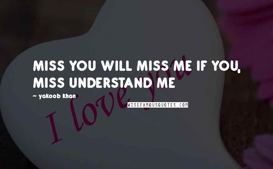 Yakoob Khan Quotes: MISS YOU WILL MISS ME IF YOU, MISS UNDERSTAND ME