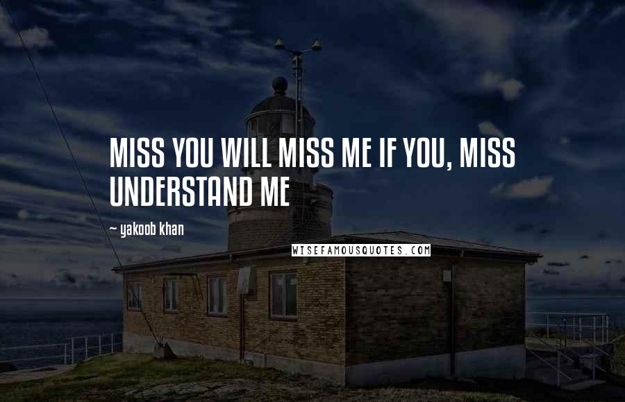 Yakoob Khan Quotes: MISS YOU WILL MISS ME IF YOU, MISS UNDERSTAND ME
