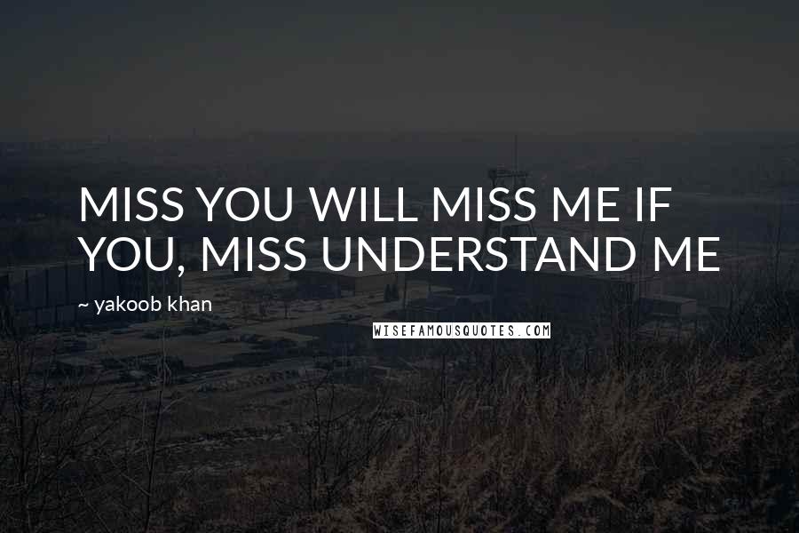 Yakoob Khan Quotes: MISS YOU WILL MISS ME IF YOU, MISS UNDERSTAND ME