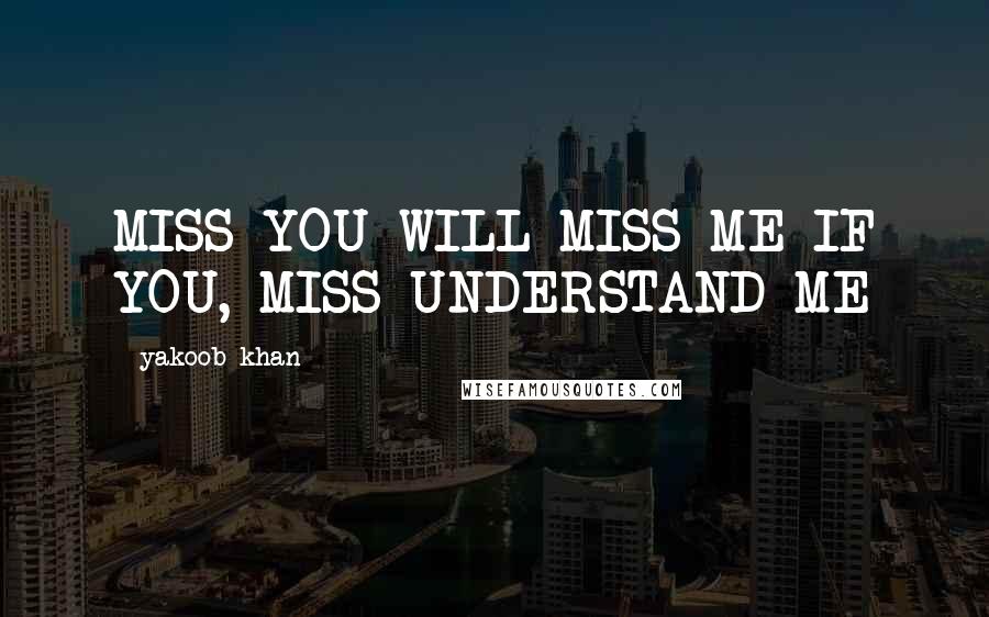 Yakoob Khan Quotes: MISS YOU WILL MISS ME IF YOU, MISS UNDERSTAND ME