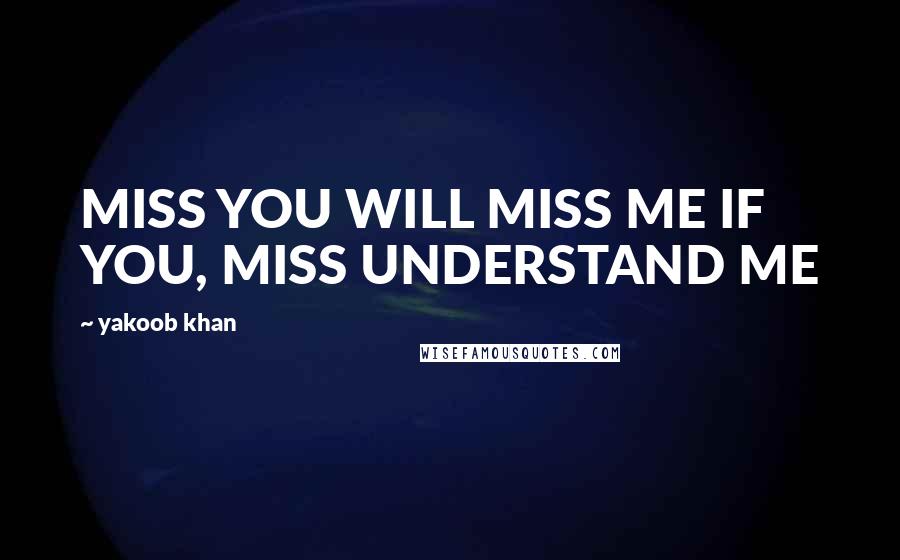 Yakoob Khan Quotes: MISS YOU WILL MISS ME IF YOU, MISS UNDERSTAND ME