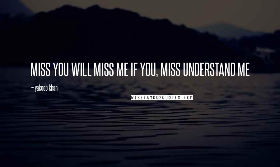 Yakoob Khan Quotes: MISS YOU WILL MISS ME IF YOU, MISS UNDERSTAND ME
