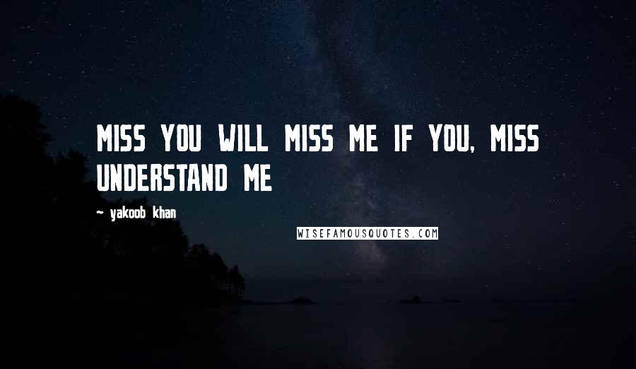 Yakoob Khan Quotes: MISS YOU WILL MISS ME IF YOU, MISS UNDERSTAND ME
