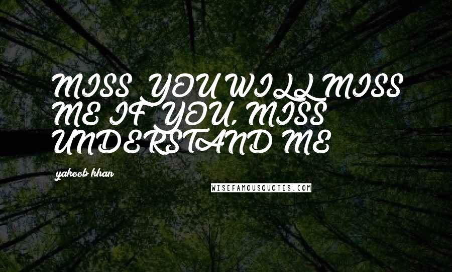 Yakoob Khan Quotes: MISS YOU WILL MISS ME IF YOU, MISS UNDERSTAND ME