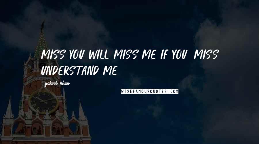 Yakoob Khan Quotes: MISS YOU WILL MISS ME IF YOU, MISS UNDERSTAND ME