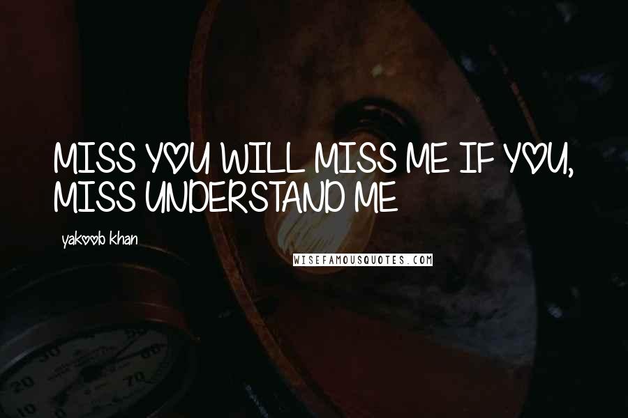 Yakoob Khan Quotes: MISS YOU WILL MISS ME IF YOU, MISS UNDERSTAND ME
