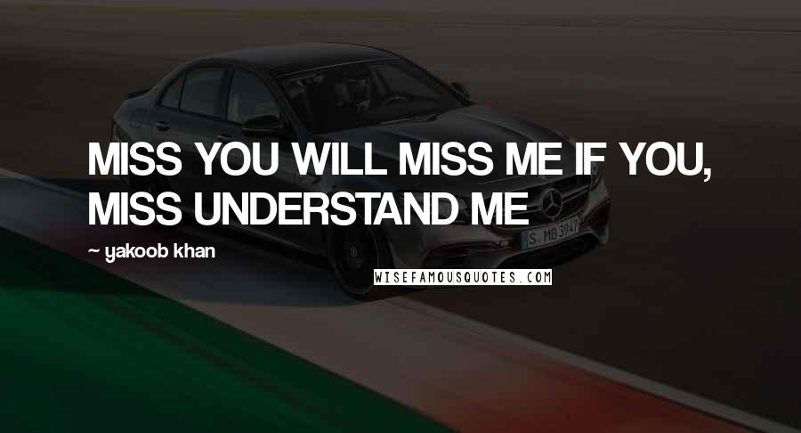 Yakoob Khan Quotes: MISS YOU WILL MISS ME IF YOU, MISS UNDERSTAND ME