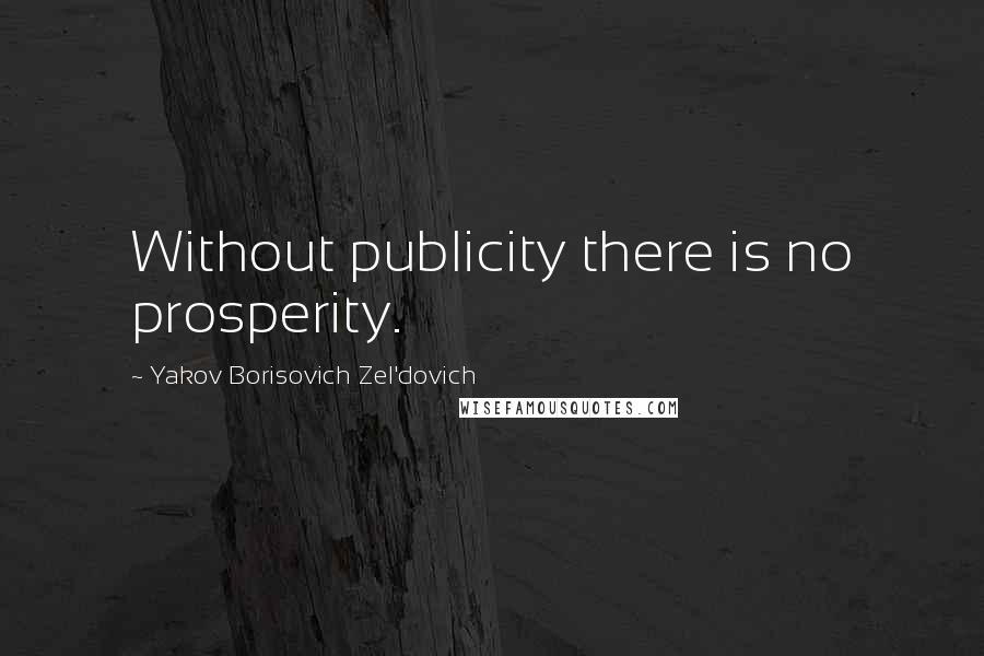 Yakov Borisovich Zel'dovich Quotes: Without publicity there is no prosperity.