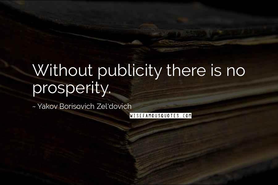 Yakov Borisovich Zel'dovich Quotes: Without publicity there is no prosperity.