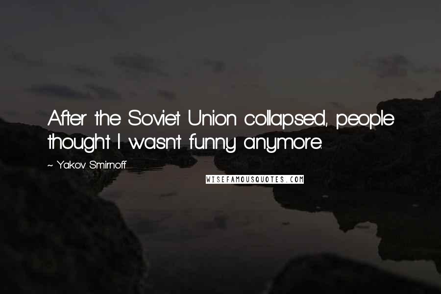 Yakov Smirnoff Quotes: After the Soviet Union collapsed, people thought I wasn't funny anymore.