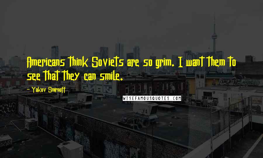 Yakov Smirnoff Quotes: Americans think Soviets are so grim. I want them to see that they can smile.