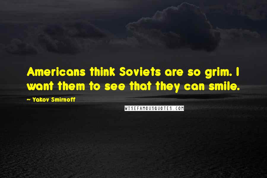 Yakov Smirnoff Quotes: Americans think Soviets are so grim. I want them to see that they can smile.