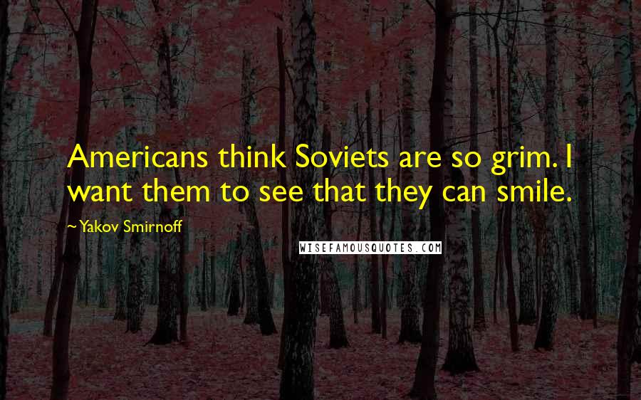 Yakov Smirnoff Quotes: Americans think Soviets are so grim. I want them to see that they can smile.