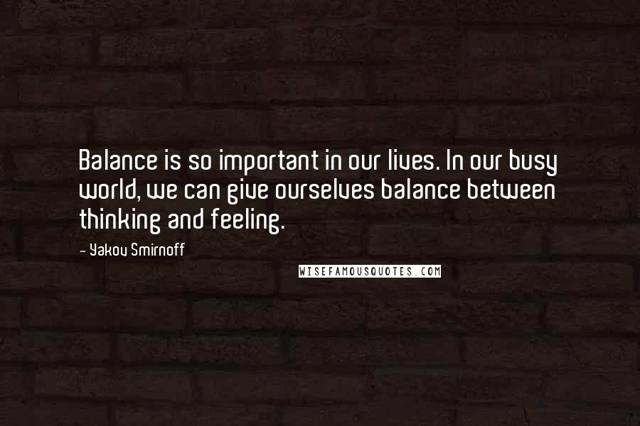 Yakov Smirnoff Quotes: Balance is so important in our lives. In our busy world, we can give ourselves balance between thinking and feeling.