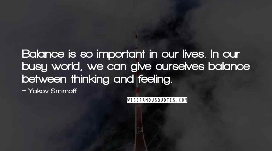Yakov Smirnoff Quotes: Balance is so important in our lives. In our busy world, we can give ourselves balance between thinking and feeling.