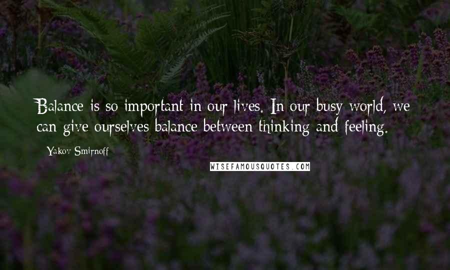 Yakov Smirnoff Quotes: Balance is so important in our lives. In our busy world, we can give ourselves balance between thinking and feeling.