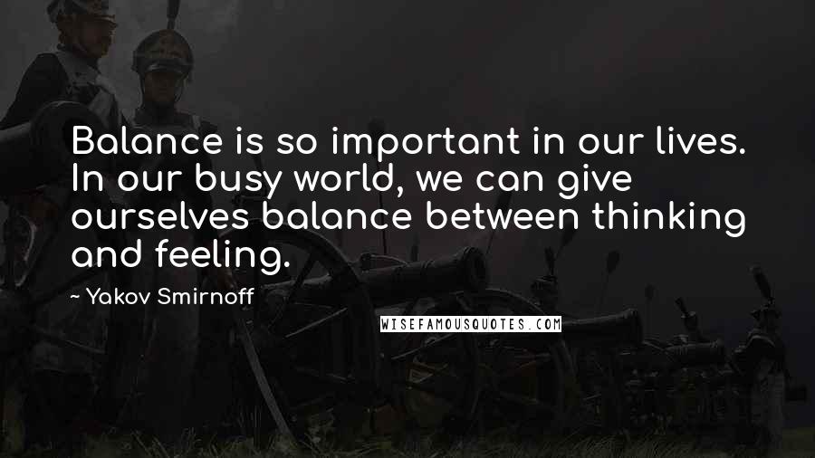 Yakov Smirnoff Quotes: Balance is so important in our lives. In our busy world, we can give ourselves balance between thinking and feeling.