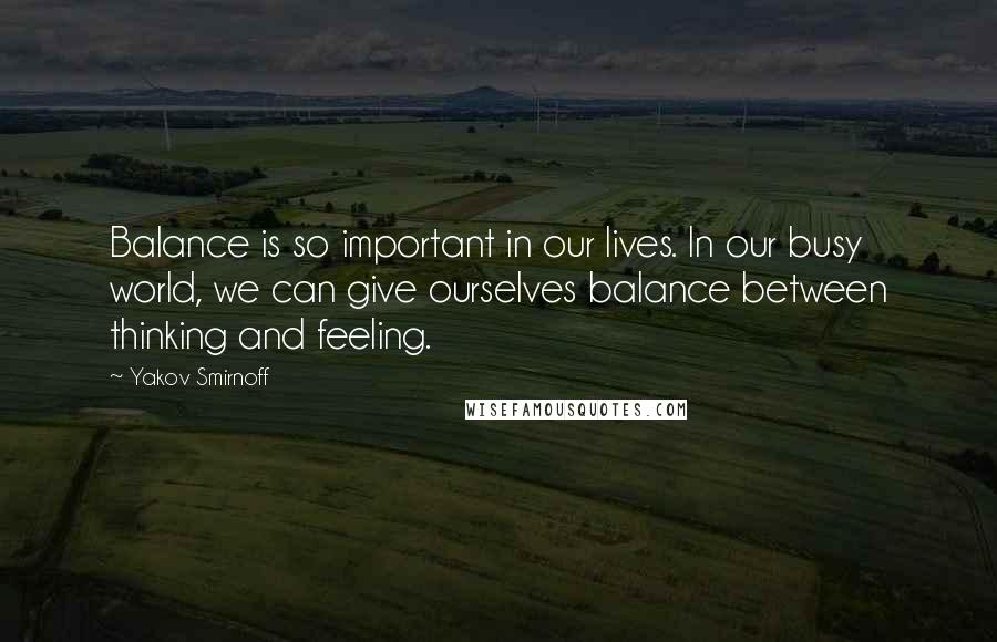 Yakov Smirnoff Quotes: Balance is so important in our lives. In our busy world, we can give ourselves balance between thinking and feeling.