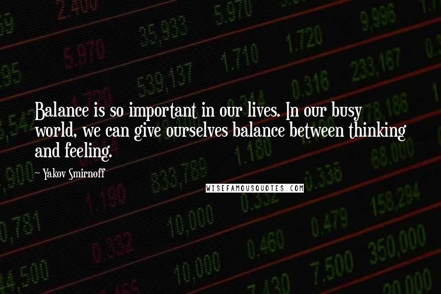 Yakov Smirnoff Quotes: Balance is so important in our lives. In our busy world, we can give ourselves balance between thinking and feeling.