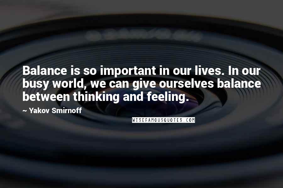 Yakov Smirnoff Quotes: Balance is so important in our lives. In our busy world, we can give ourselves balance between thinking and feeling.
