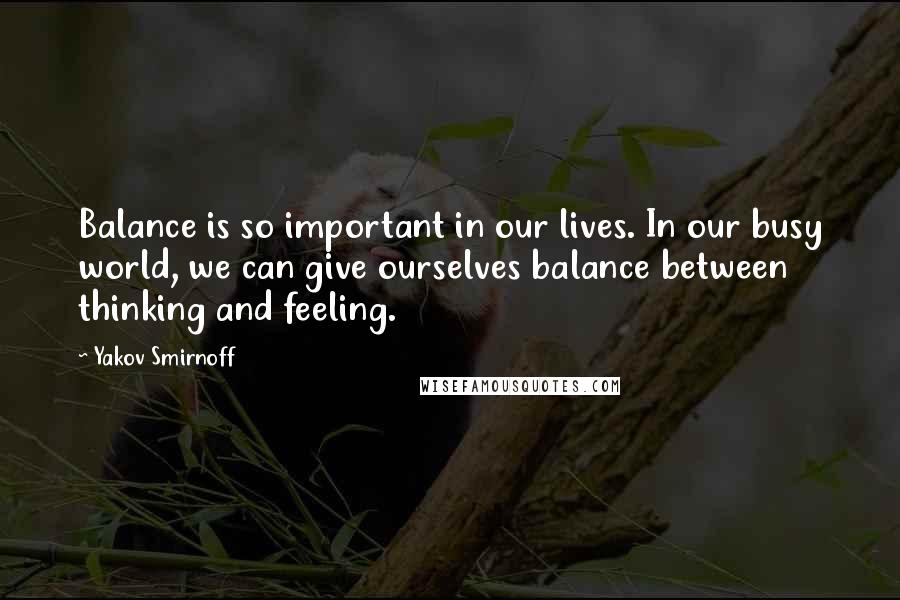 Yakov Smirnoff Quotes: Balance is so important in our lives. In our busy world, we can give ourselves balance between thinking and feeling.