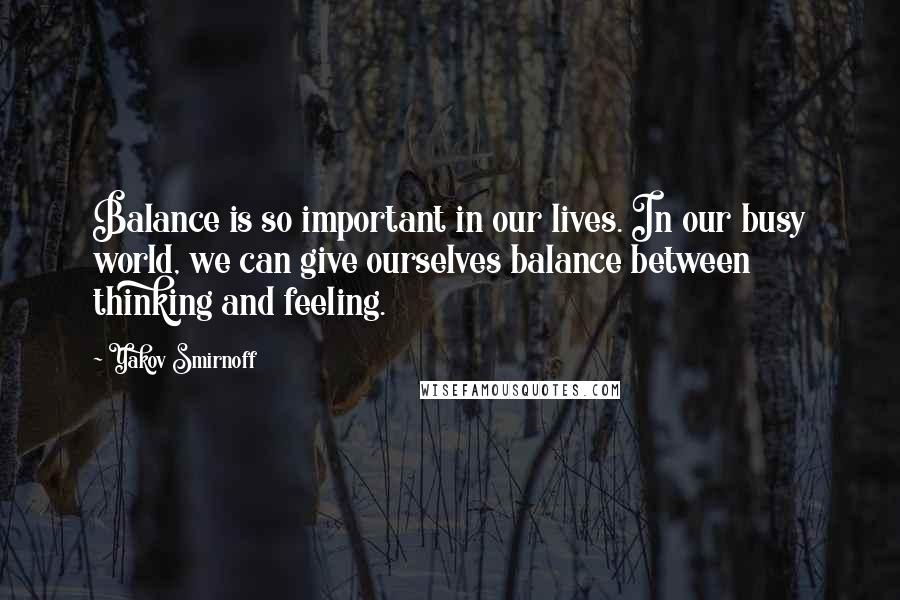 Yakov Smirnoff Quotes: Balance is so important in our lives. In our busy world, we can give ourselves balance between thinking and feeling.