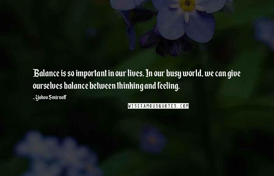 Yakov Smirnoff Quotes: Balance is so important in our lives. In our busy world, we can give ourselves balance between thinking and feeling.