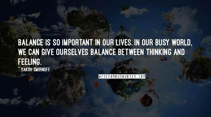 Yakov Smirnoff Quotes: Balance is so important in our lives. In our busy world, we can give ourselves balance between thinking and feeling.