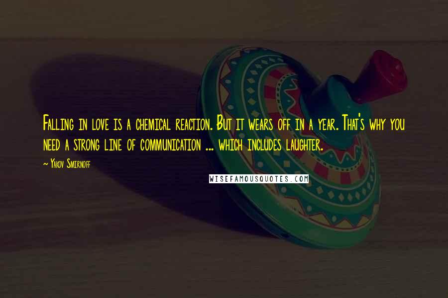 Yakov Smirnoff Quotes: Falling in love is a chemical reaction. But it wears off in a year. That's why you need a strong line of communication ... which includes laughter.