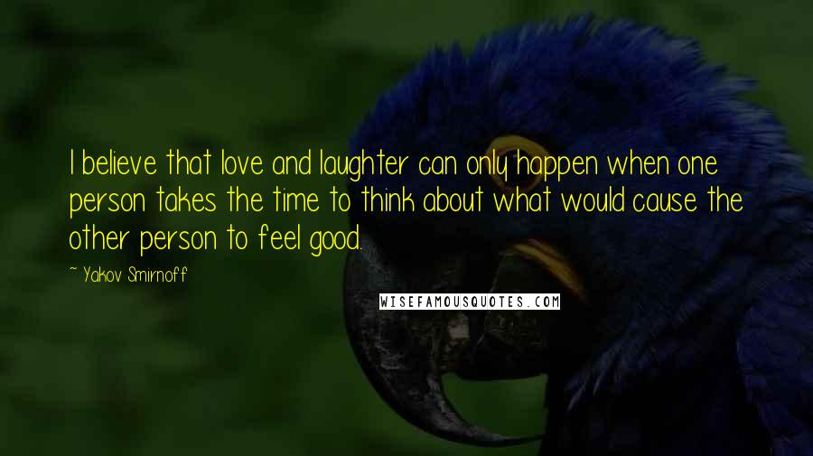 Yakov Smirnoff Quotes: I believe that love and laughter can only happen when one person takes the time to think about what would cause the other person to feel good.