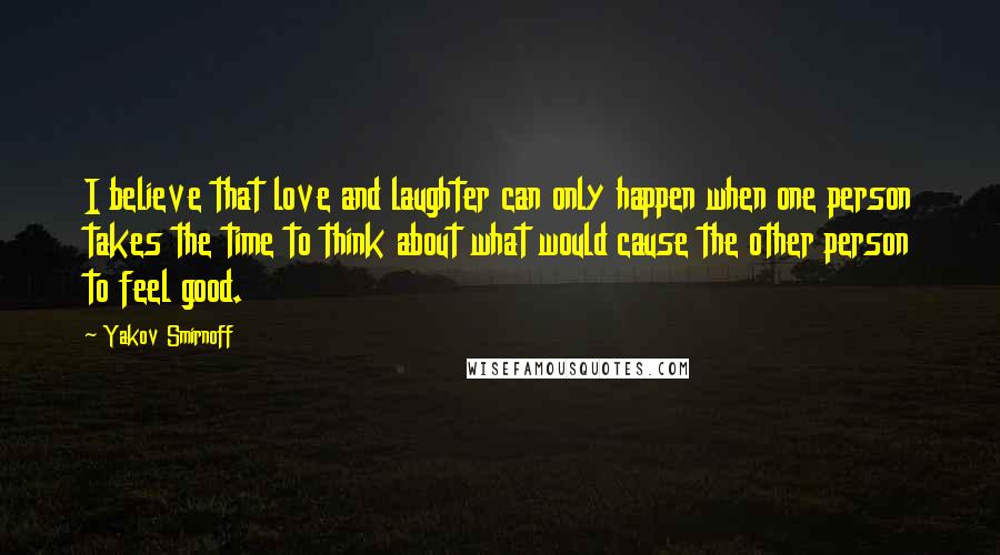 Yakov Smirnoff Quotes: I believe that love and laughter can only happen when one person takes the time to think about what would cause the other person to feel good.