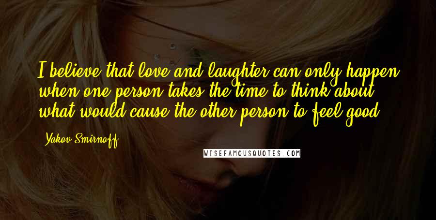 Yakov Smirnoff Quotes: I believe that love and laughter can only happen when one person takes the time to think about what would cause the other person to feel good.