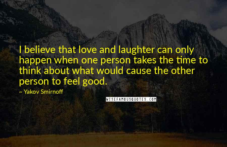 Yakov Smirnoff Quotes: I believe that love and laughter can only happen when one person takes the time to think about what would cause the other person to feel good.