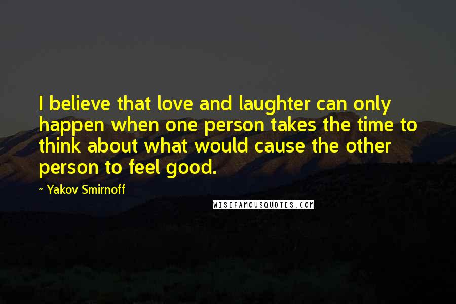 Yakov Smirnoff Quotes: I believe that love and laughter can only happen when one person takes the time to think about what would cause the other person to feel good.
