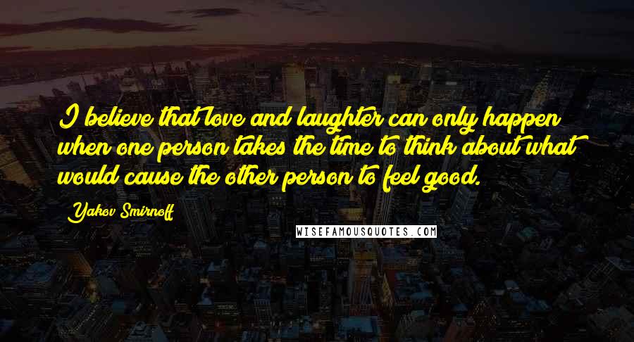 Yakov Smirnoff Quotes: I believe that love and laughter can only happen when one person takes the time to think about what would cause the other person to feel good.