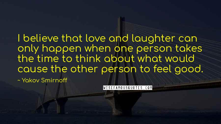 Yakov Smirnoff Quotes: I believe that love and laughter can only happen when one person takes the time to think about what would cause the other person to feel good.