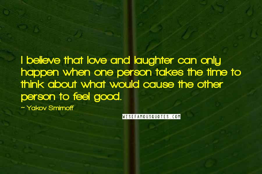 Yakov Smirnoff Quotes: I believe that love and laughter can only happen when one person takes the time to think about what would cause the other person to feel good.