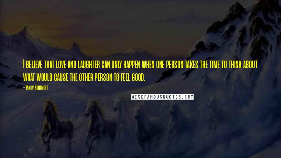 Yakov Smirnoff Quotes: I believe that love and laughter can only happen when one person takes the time to think about what would cause the other person to feel good.