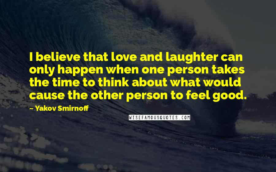 Yakov Smirnoff Quotes: I believe that love and laughter can only happen when one person takes the time to think about what would cause the other person to feel good.