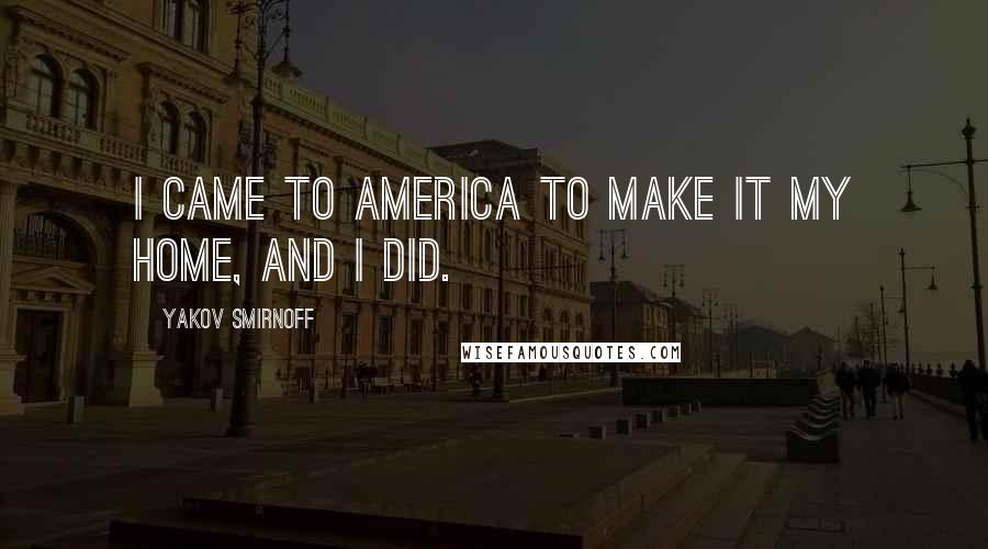 Yakov Smirnoff Quotes: I came to America to make it my home, and I did.
