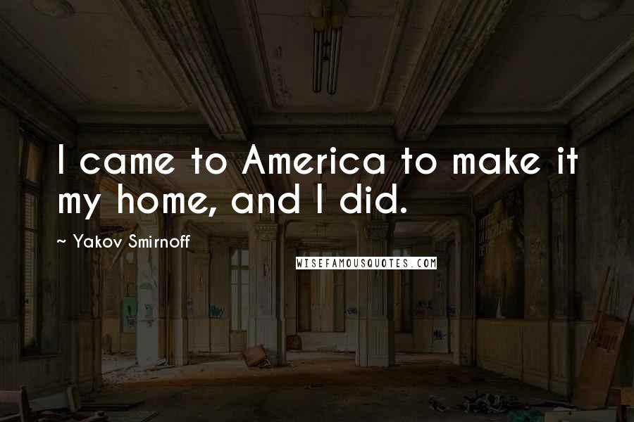 Yakov Smirnoff Quotes: I came to America to make it my home, and I did.