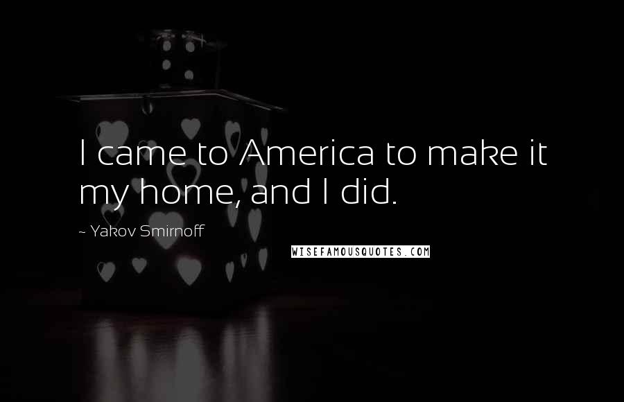 Yakov Smirnoff Quotes: I came to America to make it my home, and I did.