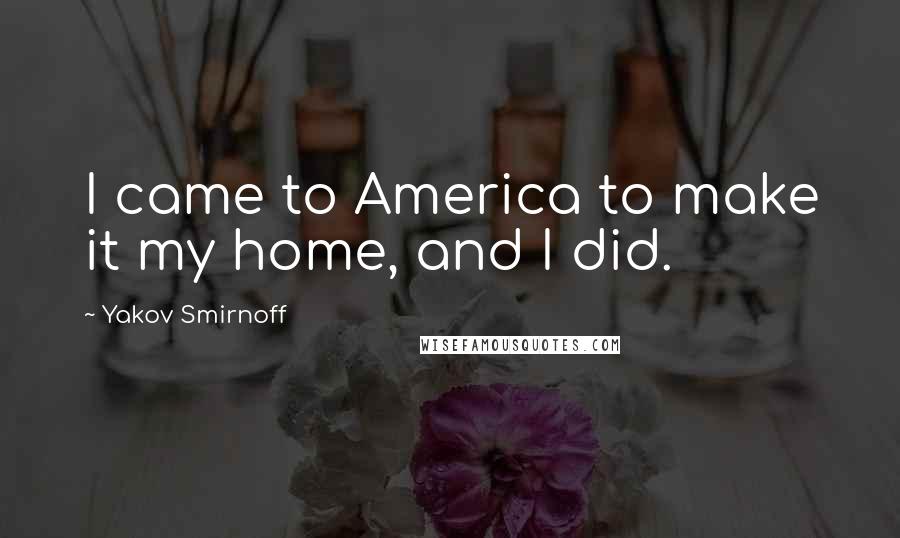 Yakov Smirnoff Quotes: I came to America to make it my home, and I did.