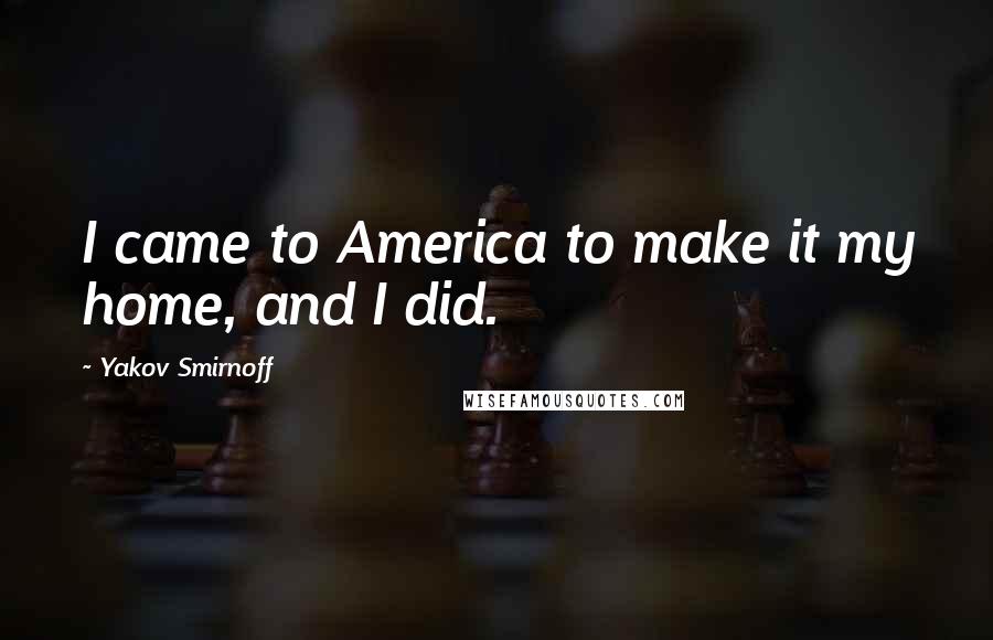 Yakov Smirnoff Quotes: I came to America to make it my home, and I did.