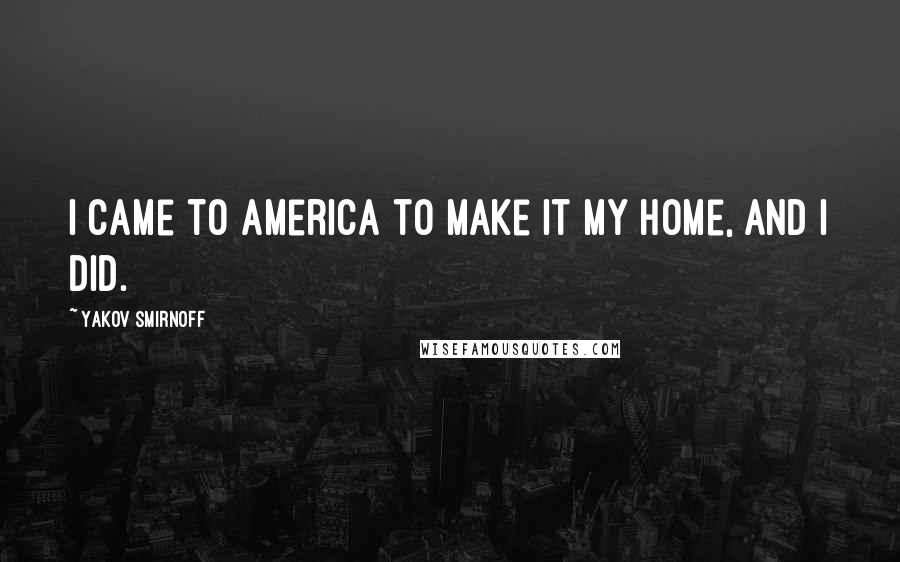 Yakov Smirnoff Quotes: I came to America to make it my home, and I did.