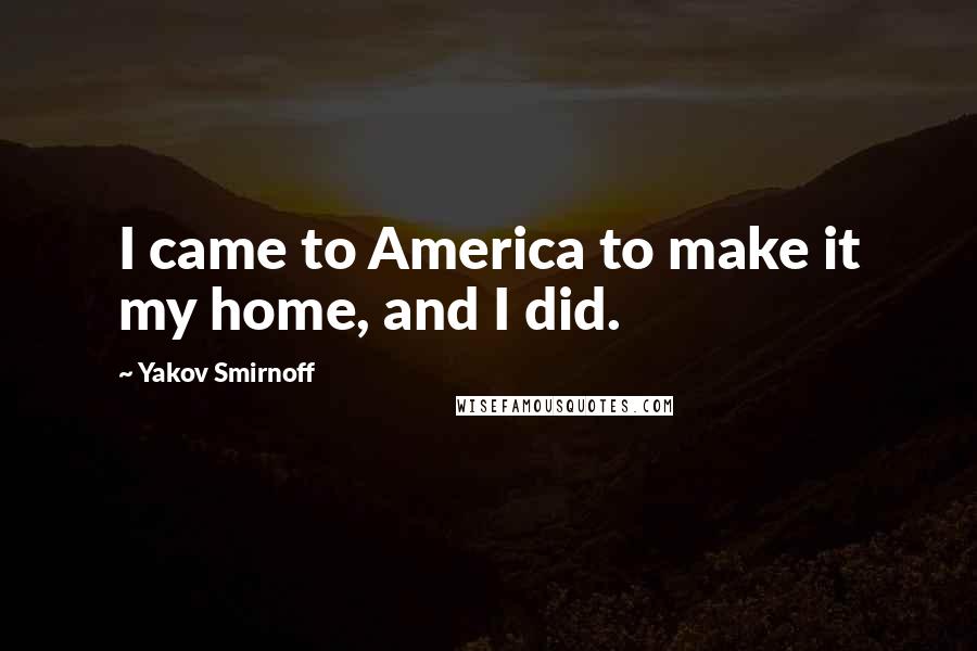 Yakov Smirnoff Quotes: I came to America to make it my home, and I did.