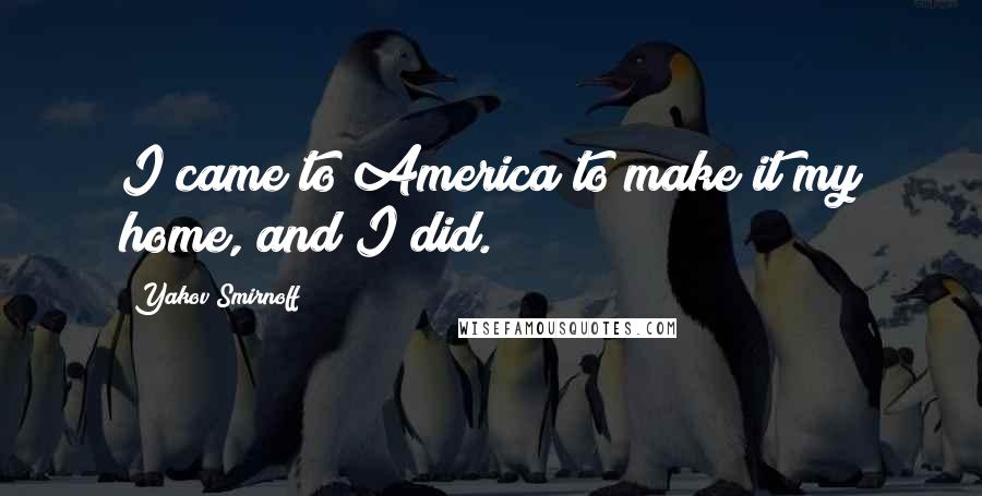 Yakov Smirnoff Quotes: I came to America to make it my home, and I did.